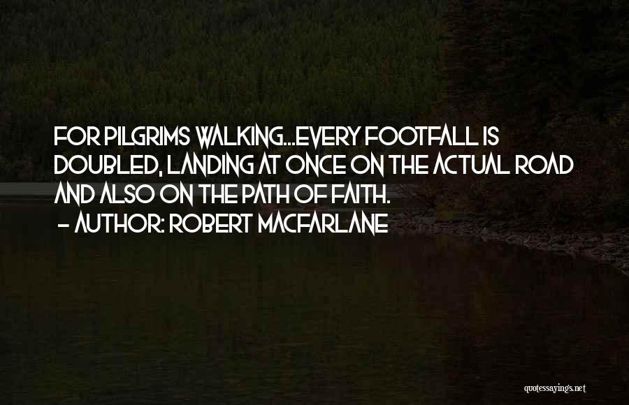 Robert Macfarlane Quotes: For Pilgrims Walking...every Footfall Is Doubled, Landing At Once On The Actual Road And Also On The Path Of Faith.