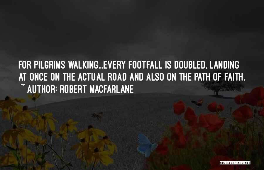 Robert Macfarlane Quotes: For Pilgrims Walking...every Footfall Is Doubled, Landing At Once On The Actual Road And Also On The Path Of Faith.