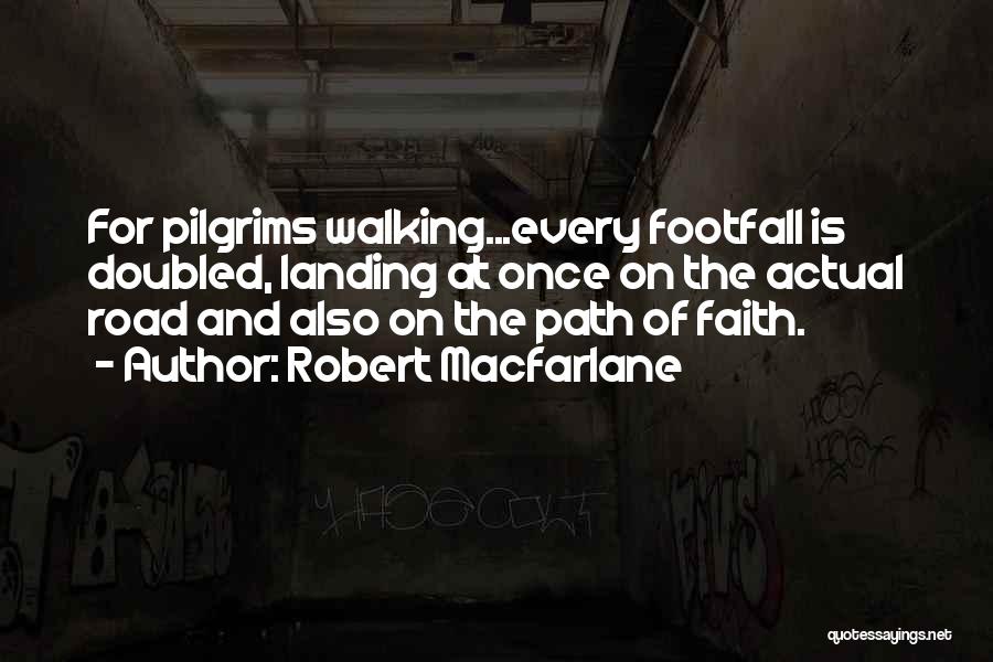 Robert Macfarlane Quotes: For Pilgrims Walking...every Footfall Is Doubled, Landing At Once On The Actual Road And Also On The Path Of Faith.