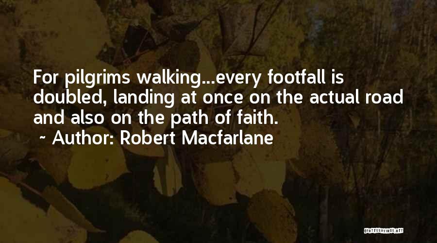 Robert Macfarlane Quotes: For Pilgrims Walking...every Footfall Is Doubled, Landing At Once On The Actual Road And Also On The Path Of Faith.