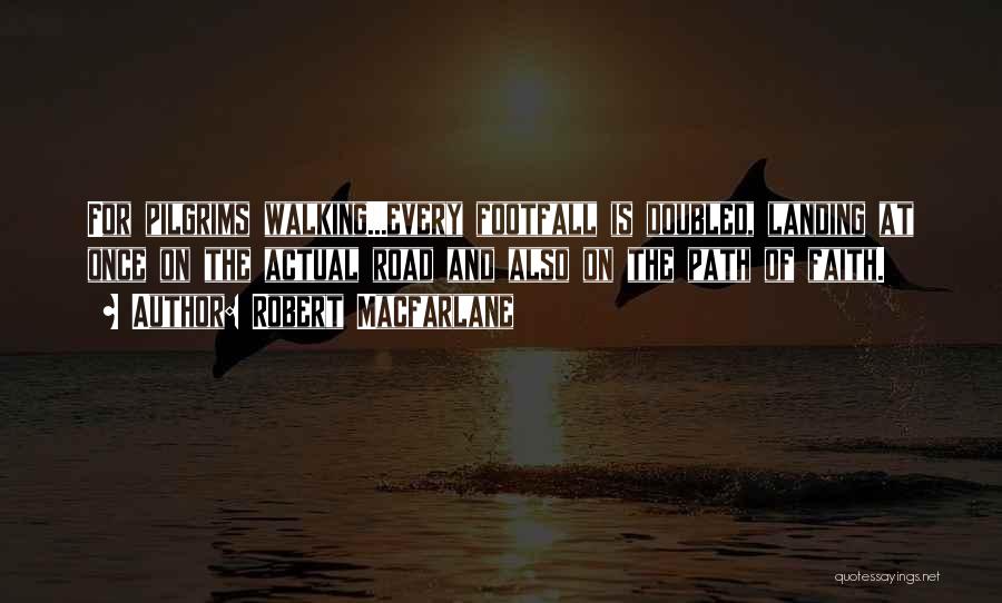 Robert Macfarlane Quotes: For Pilgrims Walking...every Footfall Is Doubled, Landing At Once On The Actual Road And Also On The Path Of Faith.