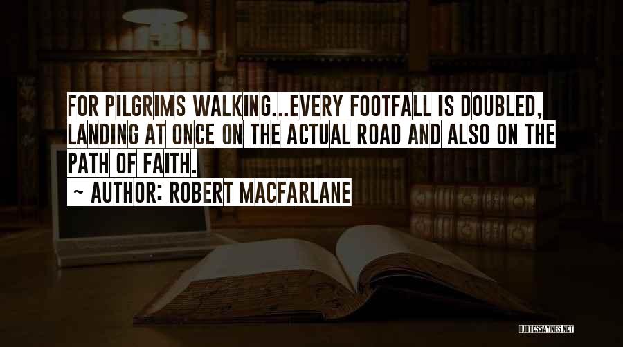 Robert Macfarlane Quotes: For Pilgrims Walking...every Footfall Is Doubled, Landing At Once On The Actual Road And Also On The Path Of Faith.