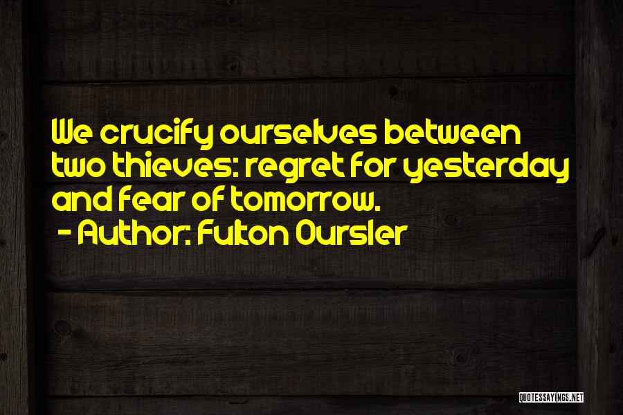 Fulton Oursler Quotes: We Crucify Ourselves Between Two Thieves: Regret For Yesterday And Fear Of Tomorrow.