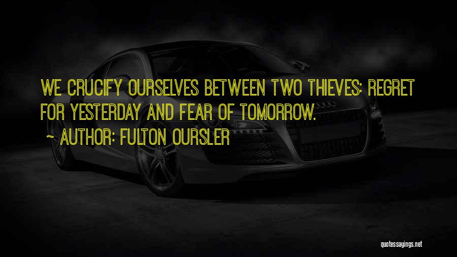 Fulton Oursler Quotes: We Crucify Ourselves Between Two Thieves: Regret For Yesterday And Fear Of Tomorrow.
