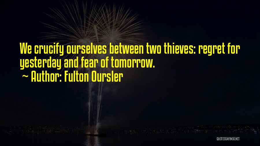 Fulton Oursler Quotes: We Crucify Ourselves Between Two Thieves: Regret For Yesterday And Fear Of Tomorrow.