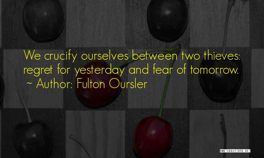 Fulton Oursler Quotes: We Crucify Ourselves Between Two Thieves: Regret For Yesterday And Fear Of Tomorrow.