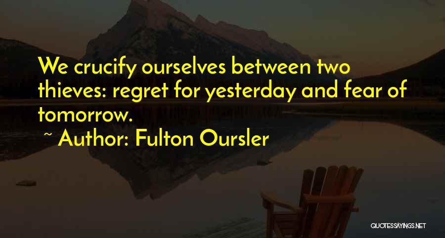 Fulton Oursler Quotes: We Crucify Ourselves Between Two Thieves: Regret For Yesterday And Fear Of Tomorrow.