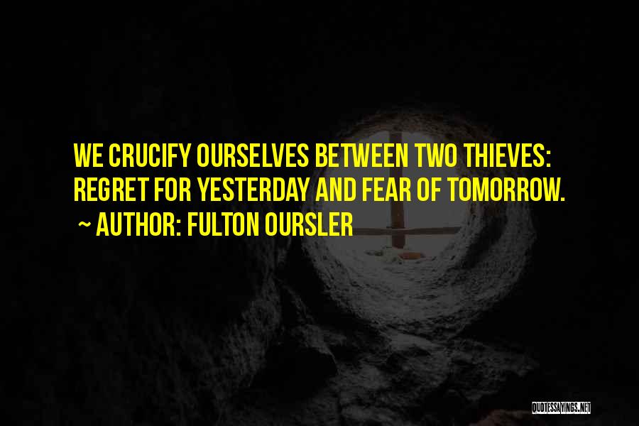 Fulton Oursler Quotes: We Crucify Ourselves Between Two Thieves: Regret For Yesterday And Fear Of Tomorrow.