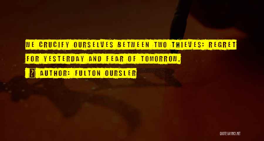 Fulton Oursler Quotes: We Crucify Ourselves Between Two Thieves: Regret For Yesterday And Fear Of Tomorrow.