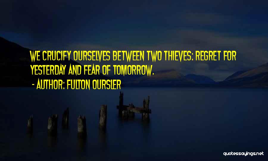 Fulton Oursler Quotes: We Crucify Ourselves Between Two Thieves: Regret For Yesterday And Fear Of Tomorrow.