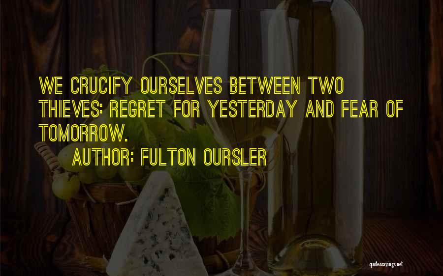 Fulton Oursler Quotes: We Crucify Ourselves Between Two Thieves: Regret For Yesterday And Fear Of Tomorrow.