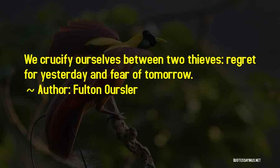 Fulton Oursler Quotes: We Crucify Ourselves Between Two Thieves: Regret For Yesterday And Fear Of Tomorrow.