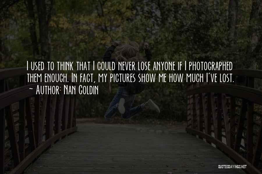 Nan Goldin Quotes: I Used To Think That I Could Never Lose Anyone If I Photographed Them Enough. In Fact, My Pictures Show