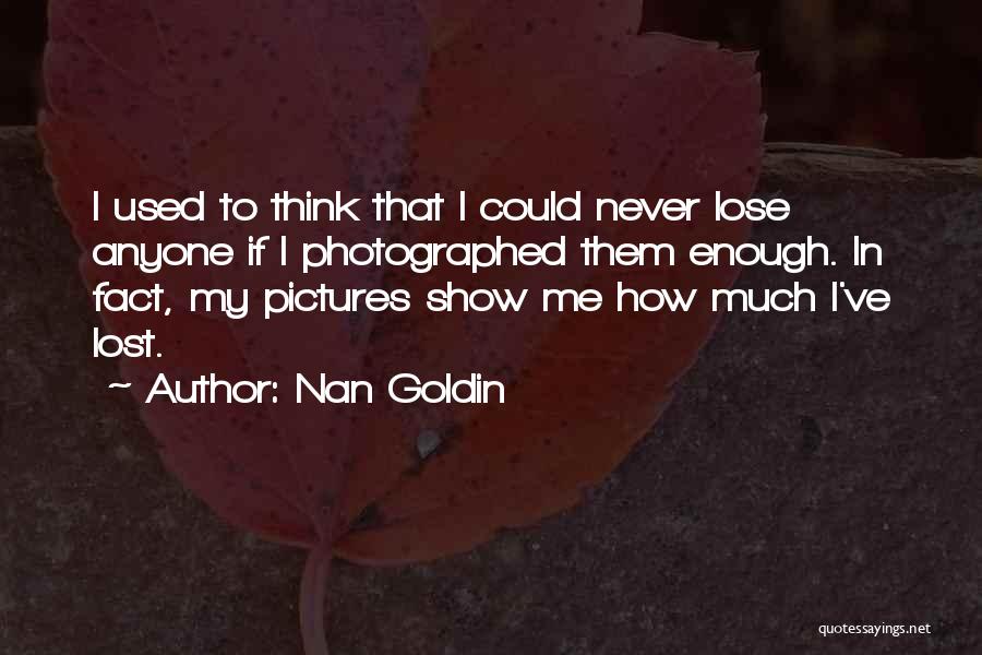 Nan Goldin Quotes: I Used To Think That I Could Never Lose Anyone If I Photographed Them Enough. In Fact, My Pictures Show