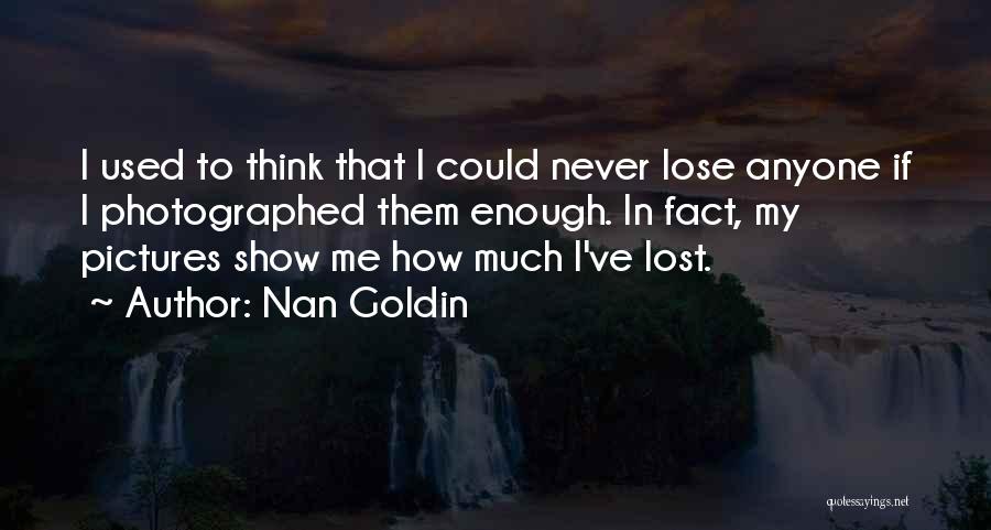 Nan Goldin Quotes: I Used To Think That I Could Never Lose Anyone If I Photographed Them Enough. In Fact, My Pictures Show
