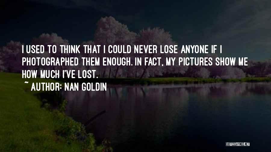 Nan Goldin Quotes: I Used To Think That I Could Never Lose Anyone If I Photographed Them Enough. In Fact, My Pictures Show