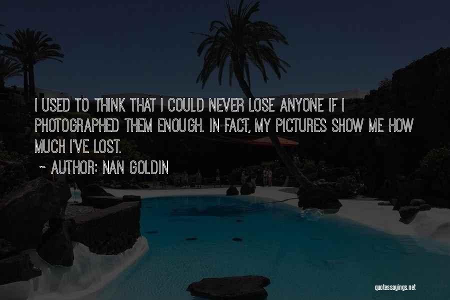 Nan Goldin Quotes: I Used To Think That I Could Never Lose Anyone If I Photographed Them Enough. In Fact, My Pictures Show