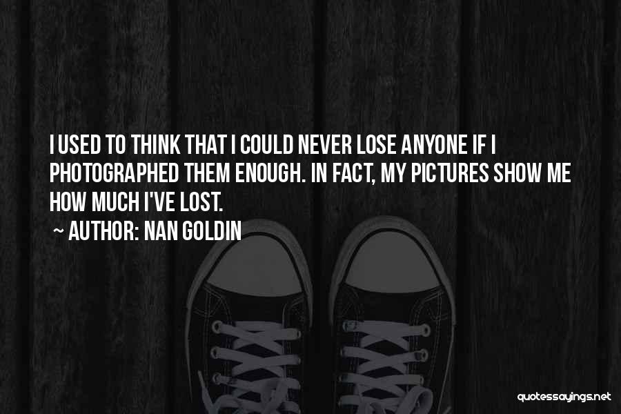 Nan Goldin Quotes: I Used To Think That I Could Never Lose Anyone If I Photographed Them Enough. In Fact, My Pictures Show