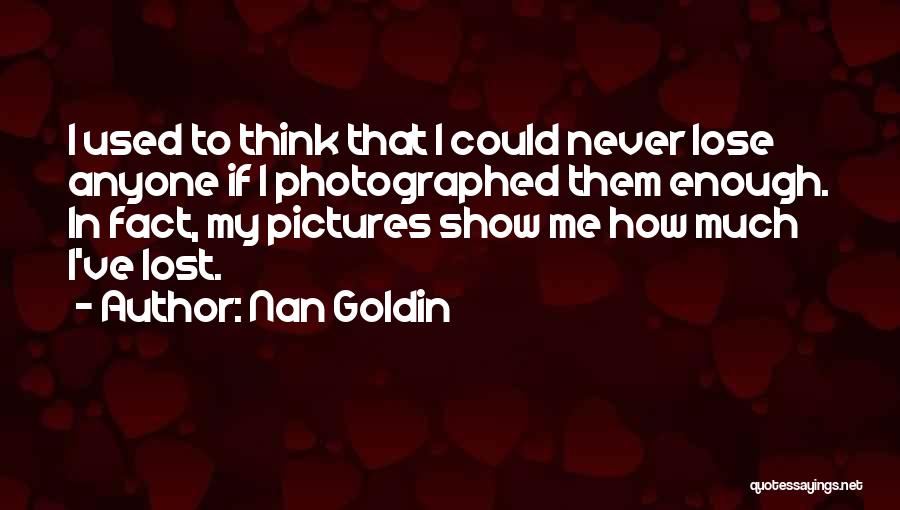 Nan Goldin Quotes: I Used To Think That I Could Never Lose Anyone If I Photographed Them Enough. In Fact, My Pictures Show
