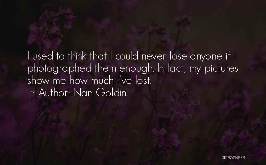 Nan Goldin Quotes: I Used To Think That I Could Never Lose Anyone If I Photographed Them Enough. In Fact, My Pictures Show