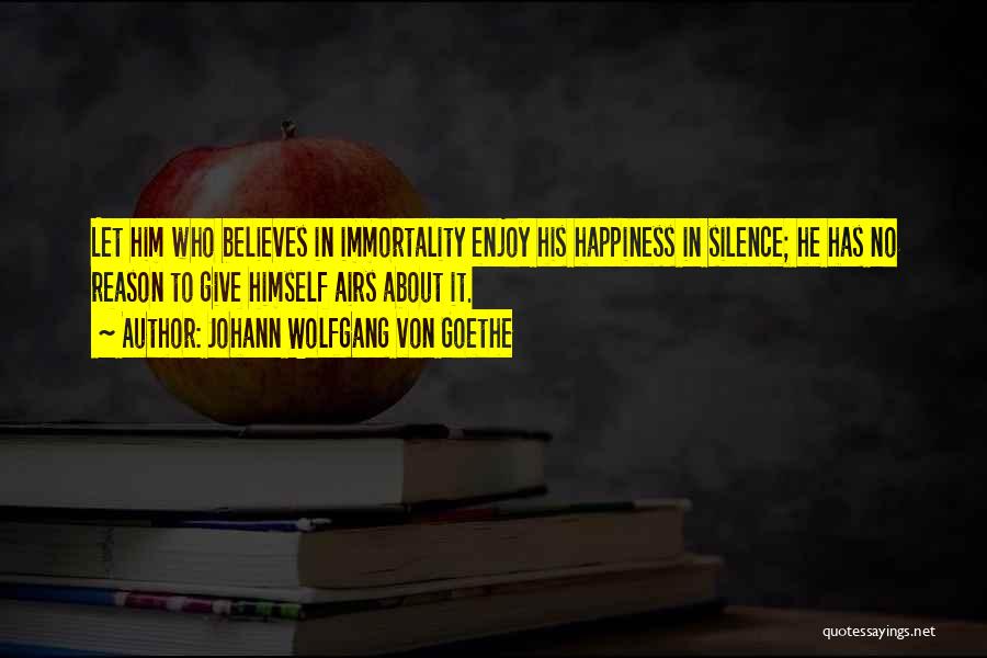 Johann Wolfgang Von Goethe Quotes: Let Him Who Believes In Immortality Enjoy His Happiness In Silence; He Has No Reason To Give Himself Airs About