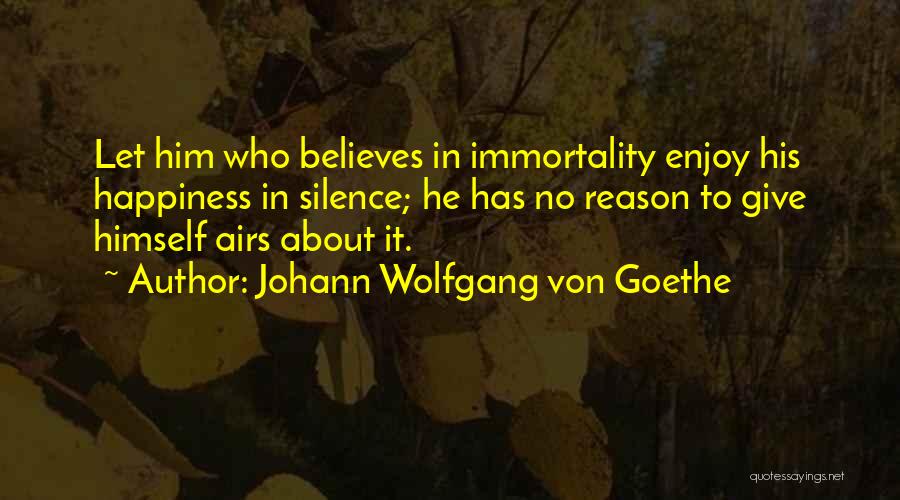 Johann Wolfgang Von Goethe Quotes: Let Him Who Believes In Immortality Enjoy His Happiness In Silence; He Has No Reason To Give Himself Airs About