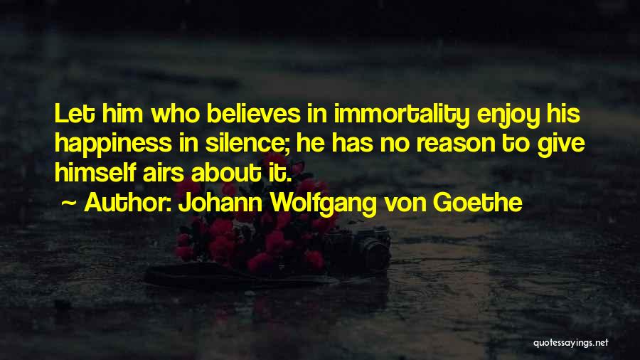 Johann Wolfgang Von Goethe Quotes: Let Him Who Believes In Immortality Enjoy His Happiness In Silence; He Has No Reason To Give Himself Airs About