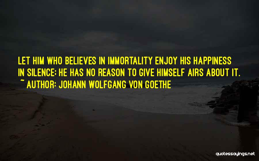 Johann Wolfgang Von Goethe Quotes: Let Him Who Believes In Immortality Enjoy His Happiness In Silence; He Has No Reason To Give Himself Airs About