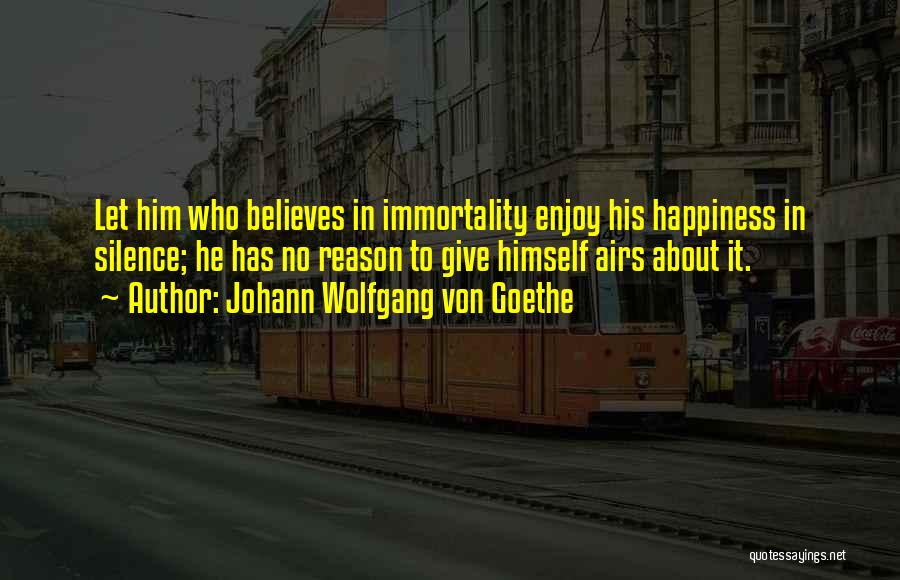 Johann Wolfgang Von Goethe Quotes: Let Him Who Believes In Immortality Enjoy His Happiness In Silence; He Has No Reason To Give Himself Airs About