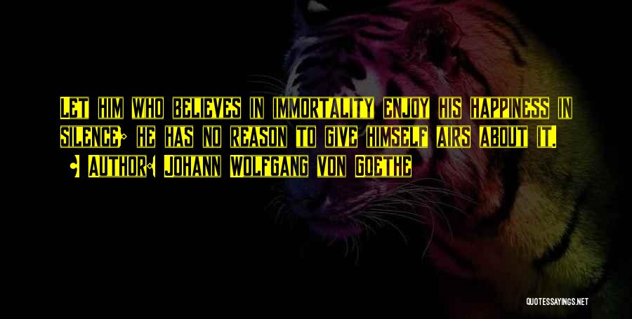 Johann Wolfgang Von Goethe Quotes: Let Him Who Believes In Immortality Enjoy His Happiness In Silence; He Has No Reason To Give Himself Airs About