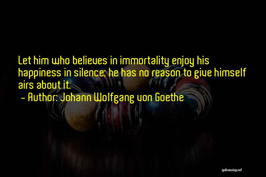 Johann Wolfgang Von Goethe Quotes: Let Him Who Believes In Immortality Enjoy His Happiness In Silence; He Has No Reason To Give Himself Airs About