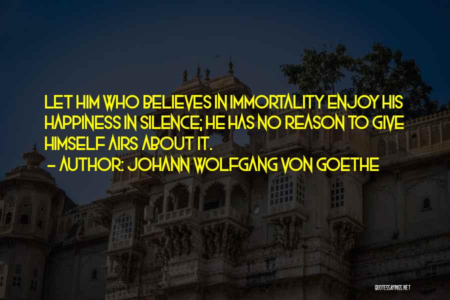 Johann Wolfgang Von Goethe Quotes: Let Him Who Believes In Immortality Enjoy His Happiness In Silence; He Has No Reason To Give Himself Airs About