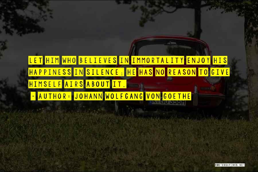 Johann Wolfgang Von Goethe Quotes: Let Him Who Believes In Immortality Enjoy His Happiness In Silence; He Has No Reason To Give Himself Airs About