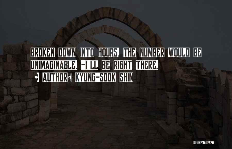 Kyung-Sook Shin Quotes: Broken Down Into Hours, The Number Would Be Unimaginable. -i'll Be Right There.