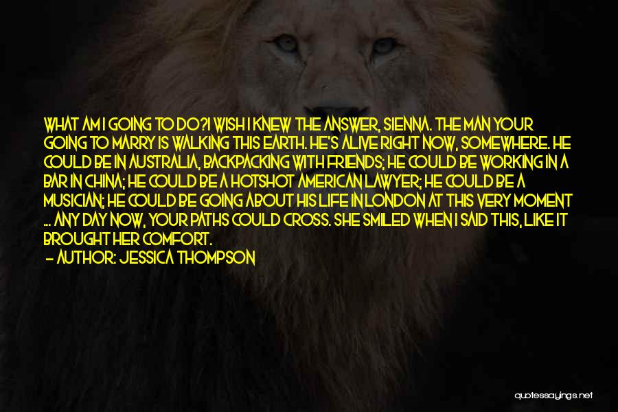 Jessica Thompson Quotes: What Am I Going To Do?i Wish I Knew The Answer, Sienna. The Man Your Going To Marry Is Walking