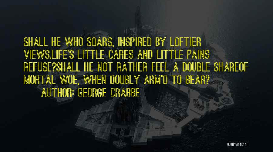 George Crabbe Quotes: Shall He Who Soars, Inspired By Loftier Views,life's Little Cares And Little Pains Refuse?shall He Not Rather Feel A Double