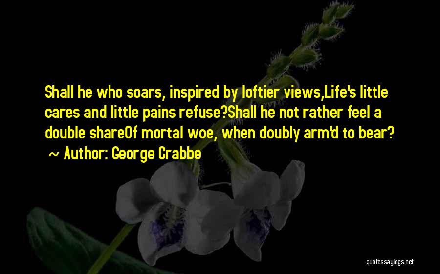 George Crabbe Quotes: Shall He Who Soars, Inspired By Loftier Views,life's Little Cares And Little Pains Refuse?shall He Not Rather Feel A Double