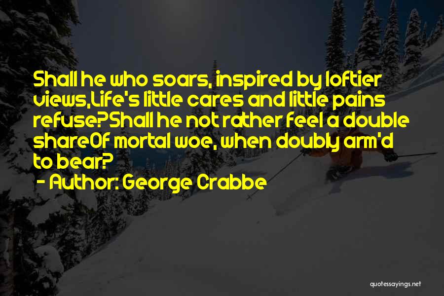 George Crabbe Quotes: Shall He Who Soars, Inspired By Loftier Views,life's Little Cares And Little Pains Refuse?shall He Not Rather Feel A Double