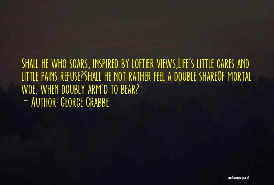 George Crabbe Quotes: Shall He Who Soars, Inspired By Loftier Views,life's Little Cares And Little Pains Refuse?shall He Not Rather Feel A Double