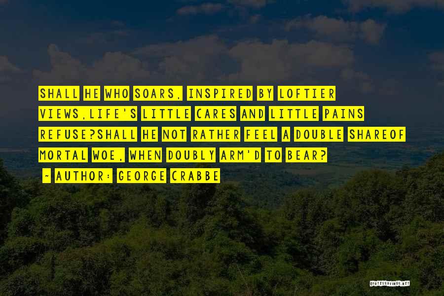 George Crabbe Quotes: Shall He Who Soars, Inspired By Loftier Views,life's Little Cares And Little Pains Refuse?shall He Not Rather Feel A Double