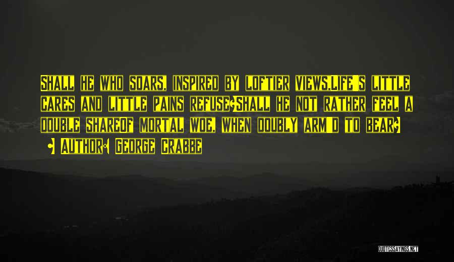 George Crabbe Quotes: Shall He Who Soars, Inspired By Loftier Views,life's Little Cares And Little Pains Refuse?shall He Not Rather Feel A Double