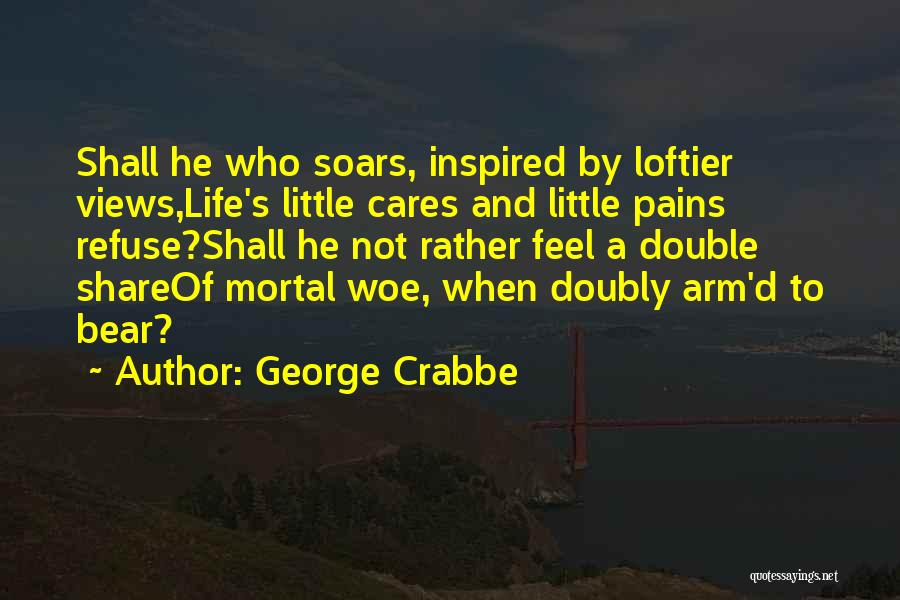 George Crabbe Quotes: Shall He Who Soars, Inspired By Loftier Views,life's Little Cares And Little Pains Refuse?shall He Not Rather Feel A Double