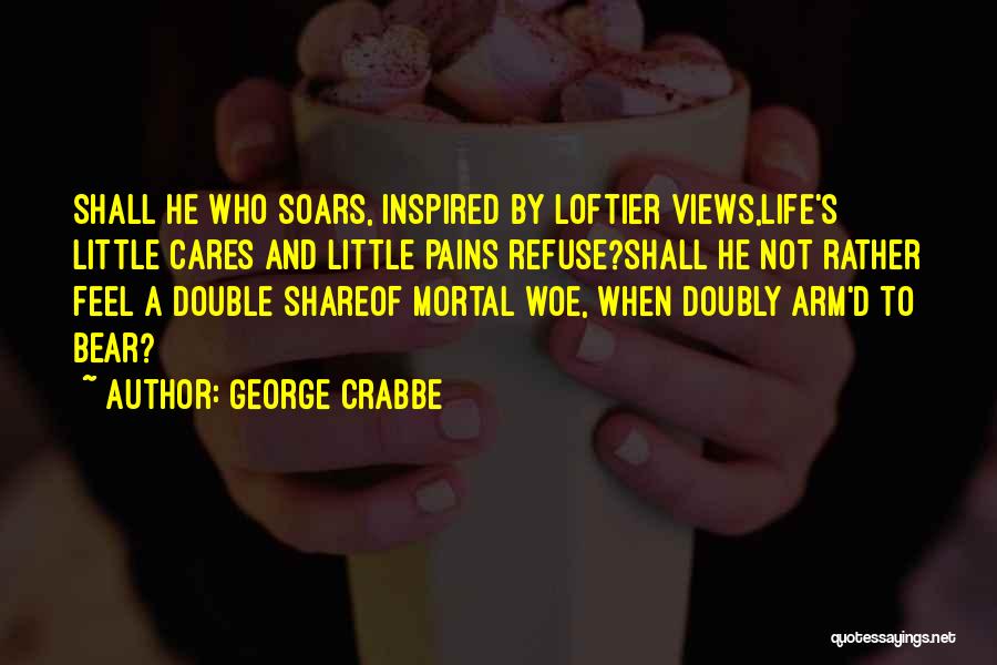 George Crabbe Quotes: Shall He Who Soars, Inspired By Loftier Views,life's Little Cares And Little Pains Refuse?shall He Not Rather Feel A Double