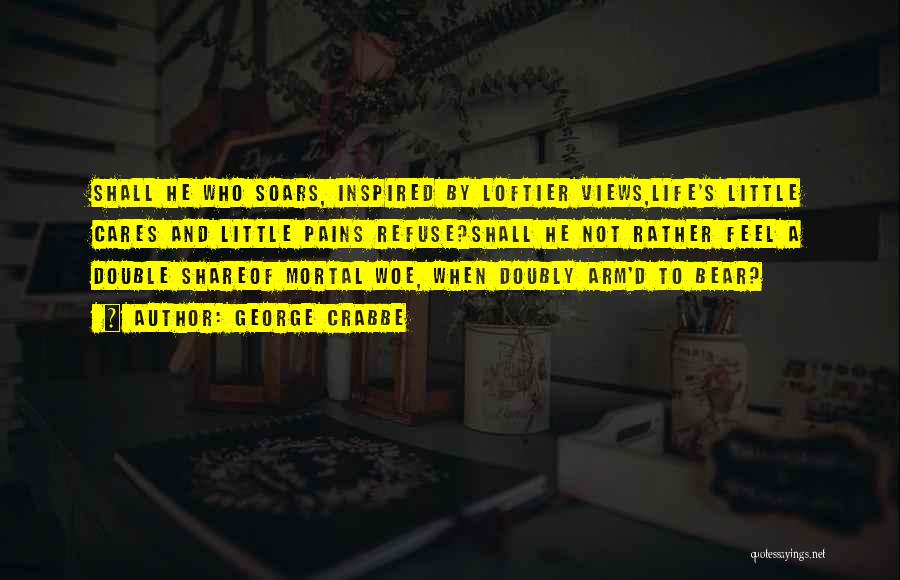 George Crabbe Quotes: Shall He Who Soars, Inspired By Loftier Views,life's Little Cares And Little Pains Refuse?shall He Not Rather Feel A Double