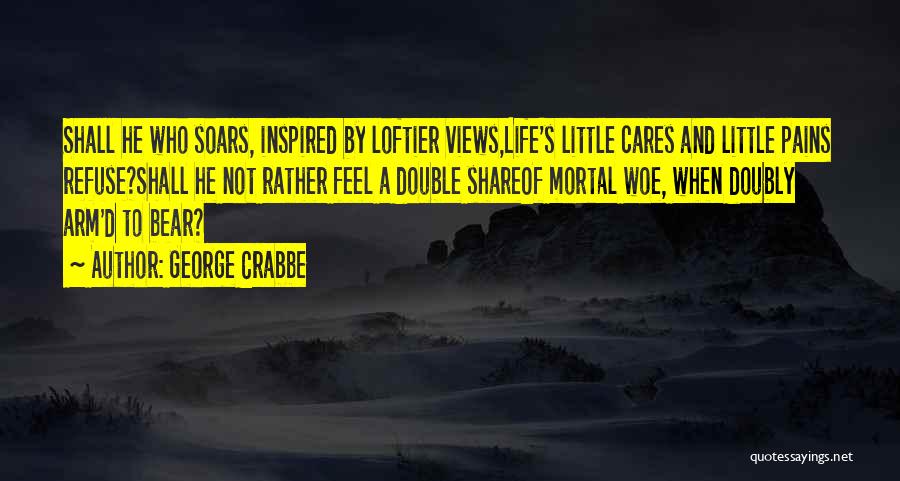 George Crabbe Quotes: Shall He Who Soars, Inspired By Loftier Views,life's Little Cares And Little Pains Refuse?shall He Not Rather Feel A Double