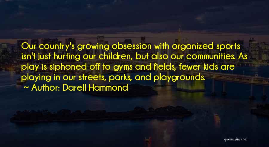 Darell Hammond Quotes: Our Country's Growing Obsession With Organized Sports Isn't Just Hurting Our Children, But Also Our Communities. As Play Is Siphoned