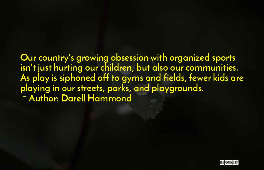 Darell Hammond Quotes: Our Country's Growing Obsession With Organized Sports Isn't Just Hurting Our Children, But Also Our Communities. As Play Is Siphoned