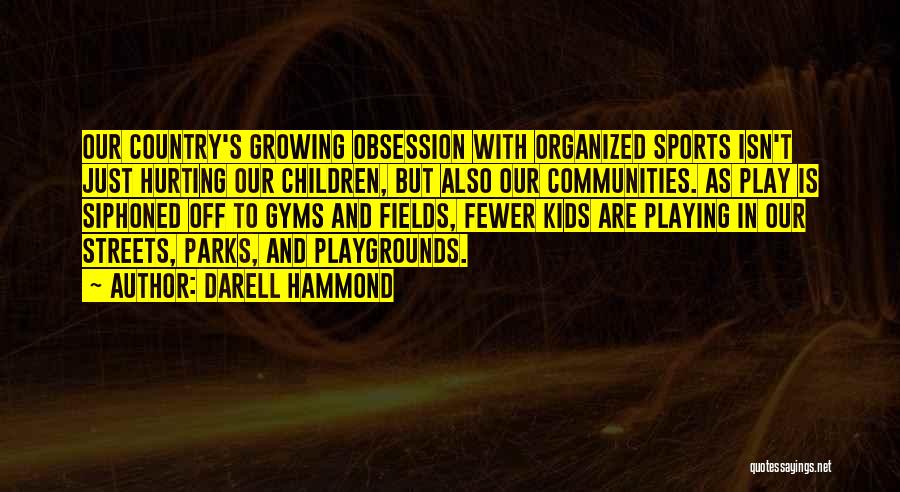 Darell Hammond Quotes: Our Country's Growing Obsession With Organized Sports Isn't Just Hurting Our Children, But Also Our Communities. As Play Is Siphoned