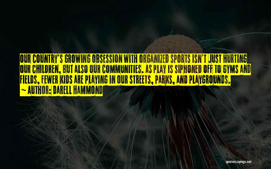 Darell Hammond Quotes: Our Country's Growing Obsession With Organized Sports Isn't Just Hurting Our Children, But Also Our Communities. As Play Is Siphoned