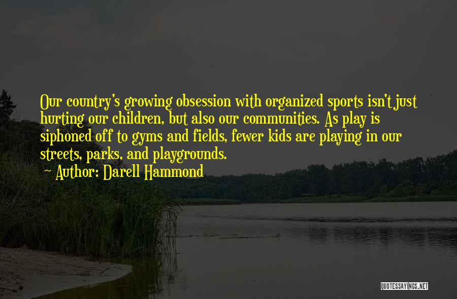 Darell Hammond Quotes: Our Country's Growing Obsession With Organized Sports Isn't Just Hurting Our Children, But Also Our Communities. As Play Is Siphoned